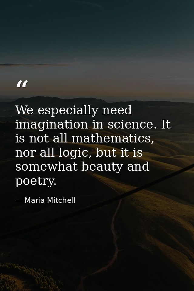 We especially need imagination in science. It is not all mathematics, nor all logic, but it is somewhat beauty and poetr — Maria Mitchell