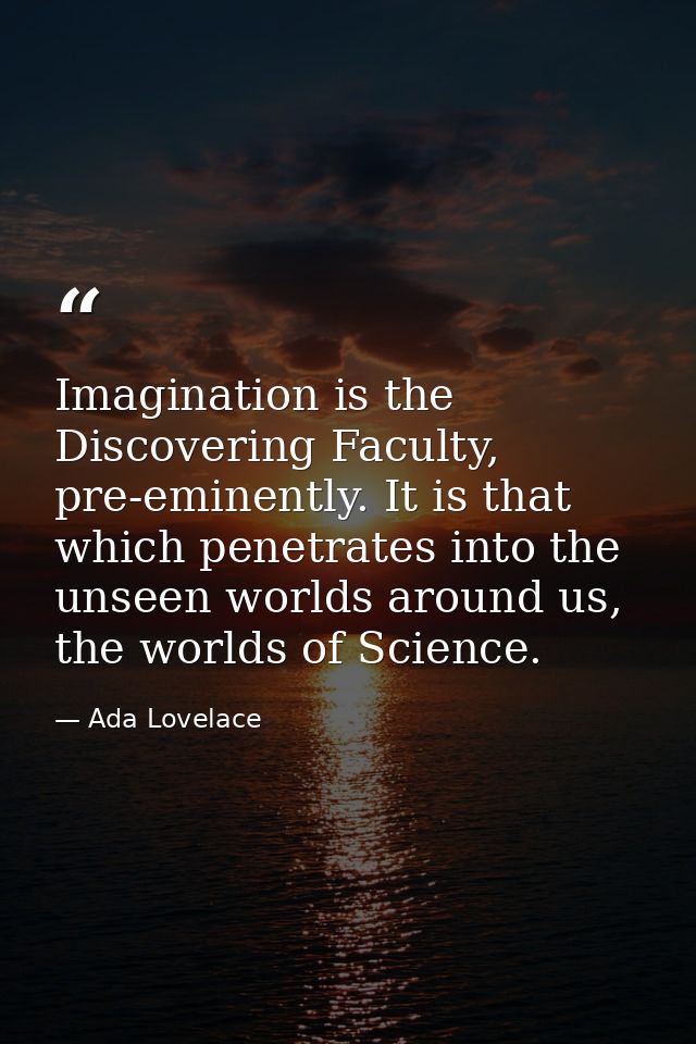 Imagination is the Discovering Faculty, pre-eminently. It is that which penetrates into the unseen worlds around us, the — Ada Lovelace