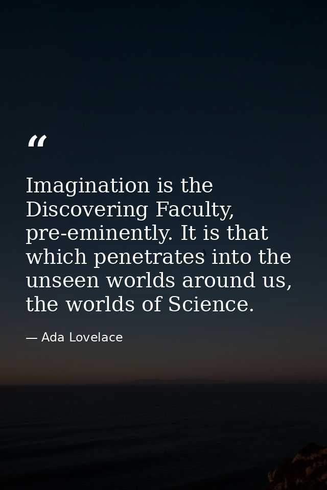 Imagination is the Discovering Faculty, pre-eminently. It is that which penetrates into the unseen worlds around us, the — Ada Lovelace