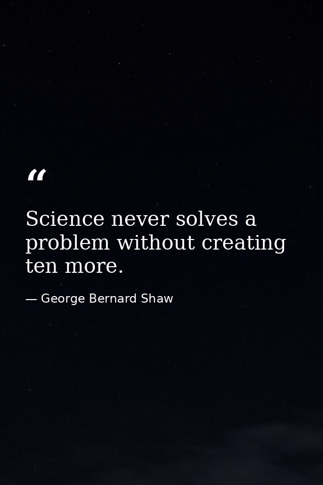 Science never solves a problem without creating ten more. — George Bernard Shaw