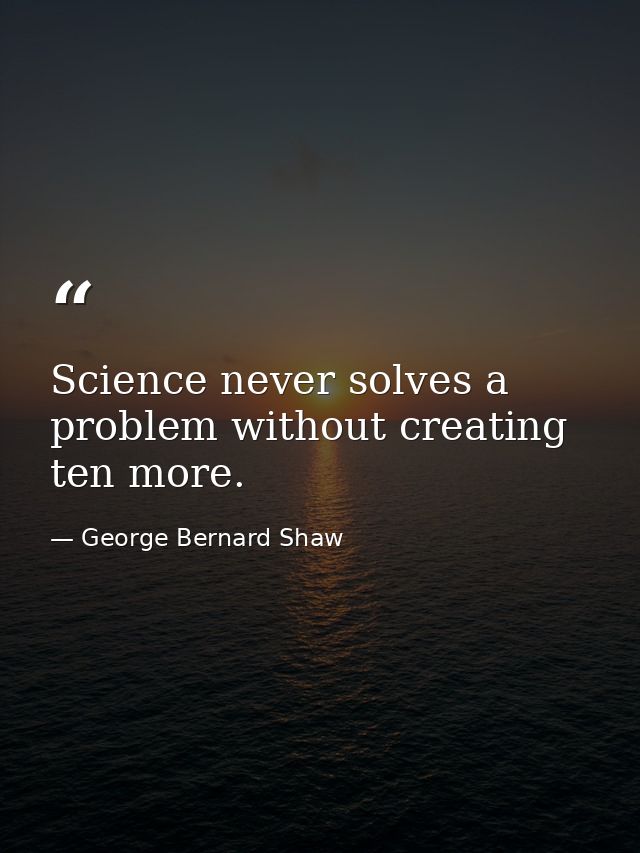 Science never solves a problem without creating ten more. — George Bernard Shaw