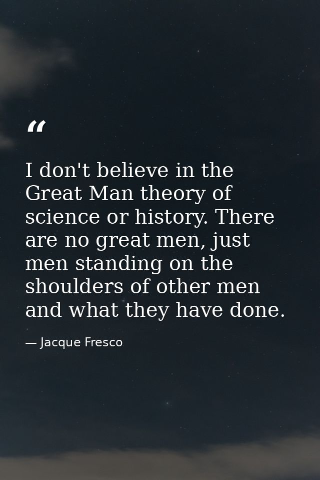 I don't believe in the Great Man theory of science or history. There are no great men, just men standing on the shoulder — Jacque Fresco