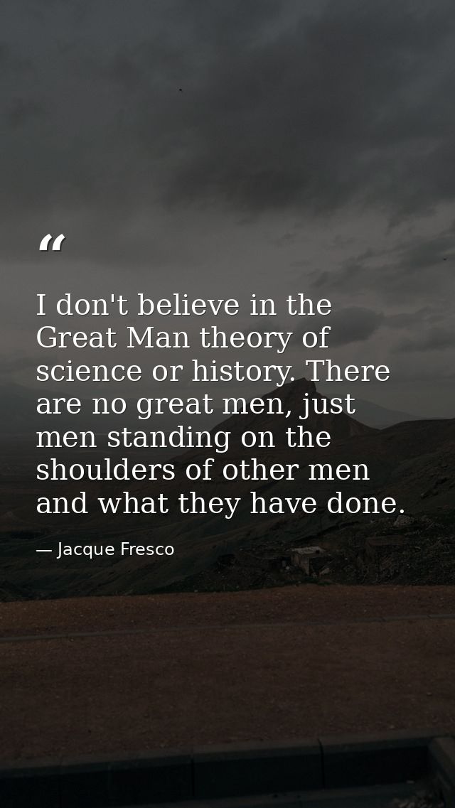I don't believe in the Great Man theory of science or history. There are no great men, just men standing on the shoulder — Jacque Fresco