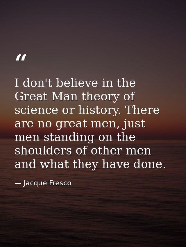 I don't believe in the Great Man theory of science or history. There are no great men, just men standing on the shoulder — Jacque Fresco
