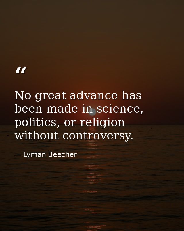 No great advance has been made in science, politics, or religion without controversy. — Lyman Beecher