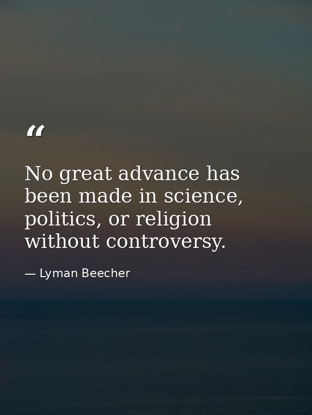 No great advance has been made in science, politics, or religion without controversy. — Lyman Beecher