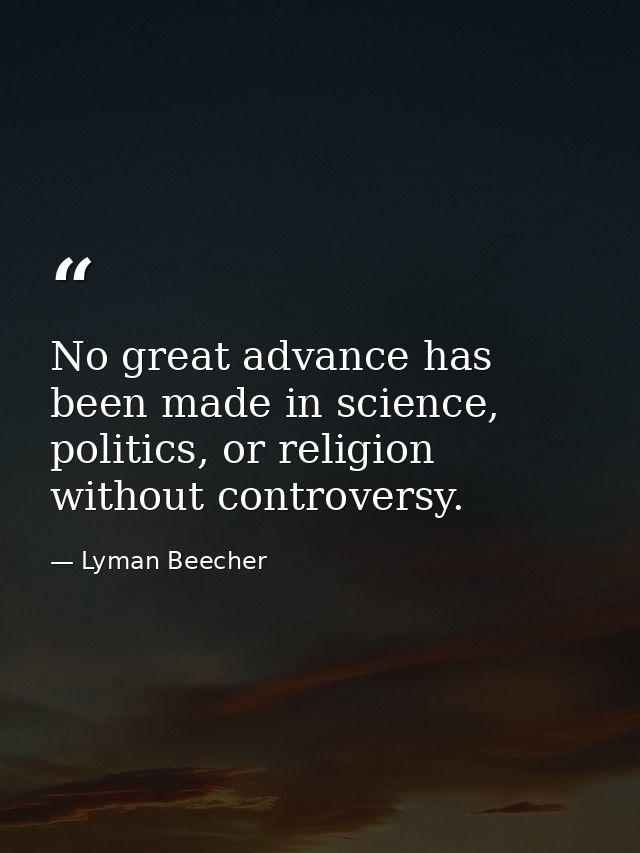 No great advance has been made in science, politics, or religion without controversy. — Lyman Beecher