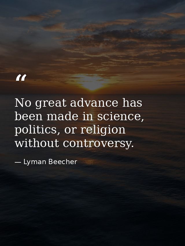 No great advance has been made in science, politics, or religion without controversy. — Lyman Beecher