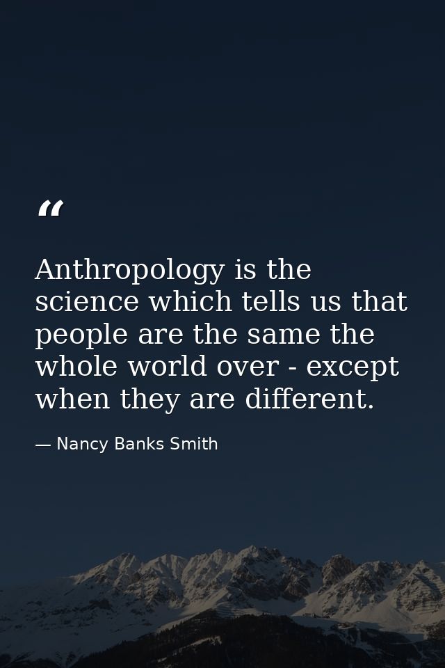 Anthropology is the science which tells us that people are the same the whole world over - except when they are differen — Nancy Banks Smith