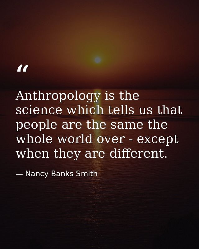 Anthropology is the science which tells us that people are the same the whole world over - except when they are differen — Nancy Banks Smith