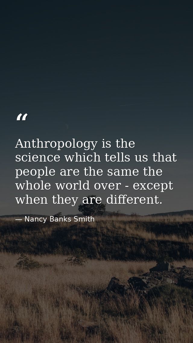 Anthropology is the science which tells us that people are the same the whole world over - except when they are differen — Nancy Banks Smith