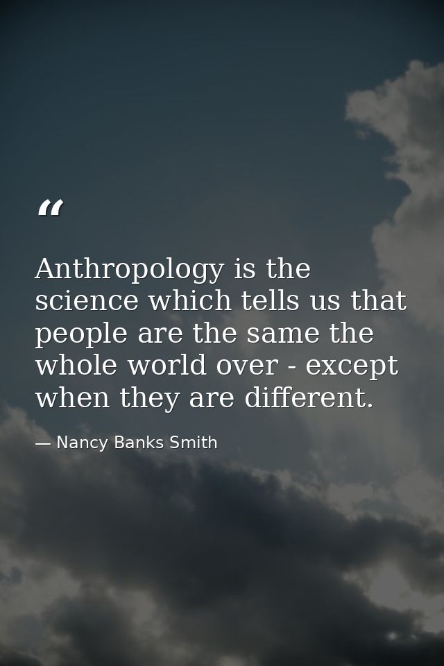 Anthropology is the science which tells us that people are the same the whole world over - except when they are differen — Nancy Banks Smith