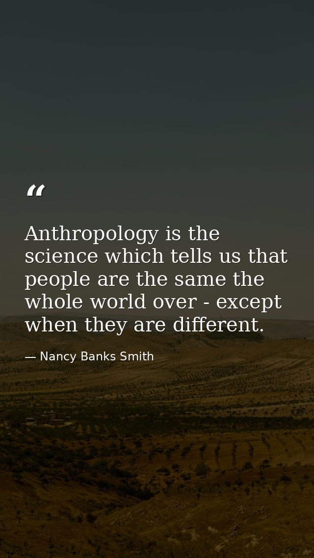 Anthropology is the science which tells us that people are the same the whole world over - except when they are differen — Nancy Banks Smith