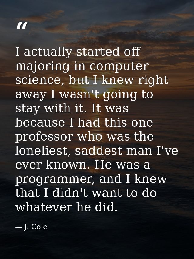 I actually started off majoring in computer science, but I knew right away I wasn't going to stay with it. It was becaus — J. Cole