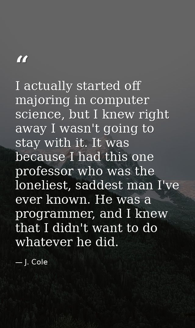 I actually started off majoring in computer science, but I knew right away I wasn't going to stay with it. It was becaus — J. Cole