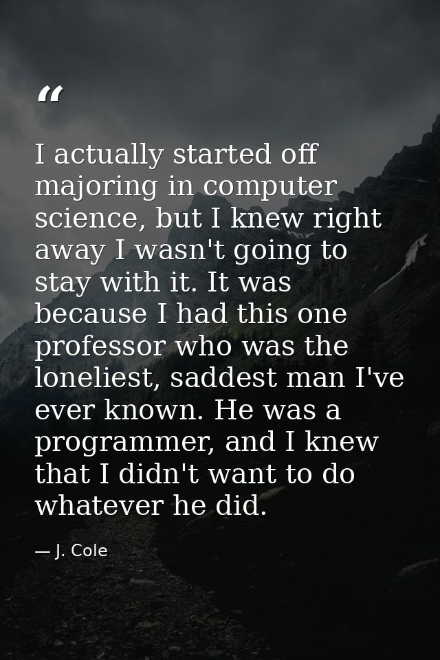 I actually started off majoring in computer science, but I knew right away I wasn't going to stay with it. It was becaus — J. Cole