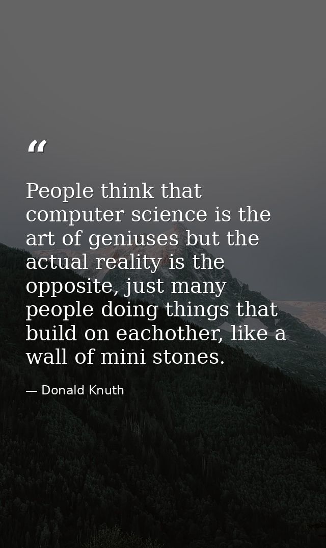 People think that computer science is the art of geniuses but the actual reality is the opposite, just many people doing — Donald Knuth