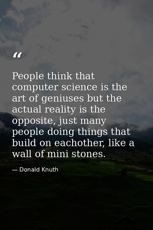 People think that computer science is the art of geniuses but the actual reality is the opposite, just many people doing — Donald Knuth