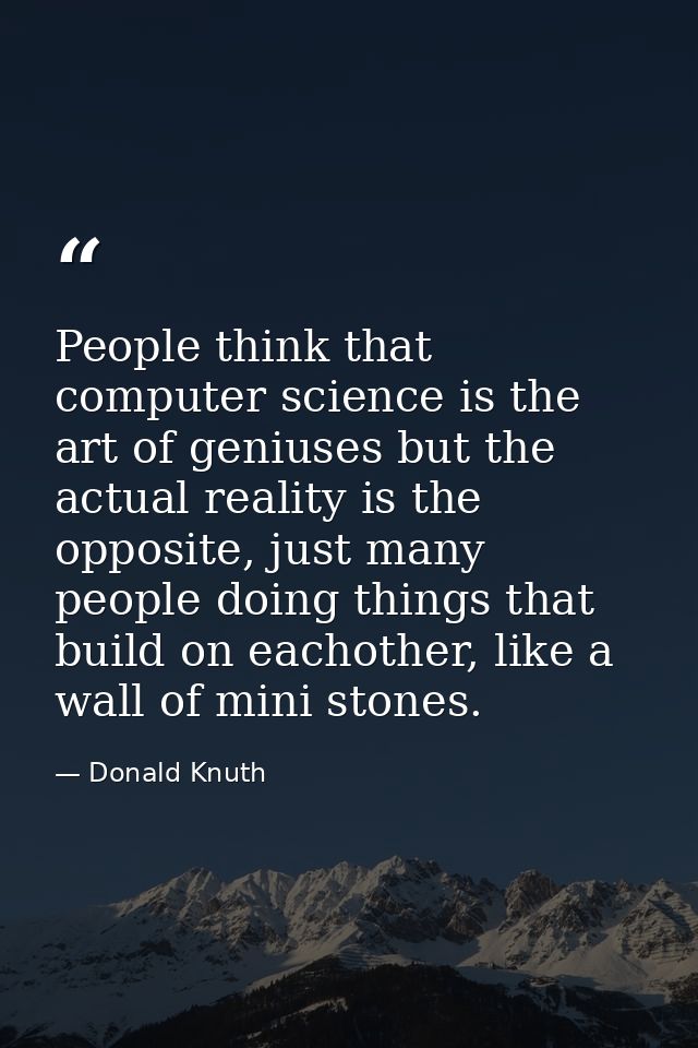 People think that computer science is the art of geniuses but the actual reality is the opposite, just many people doing — Donald Knuth