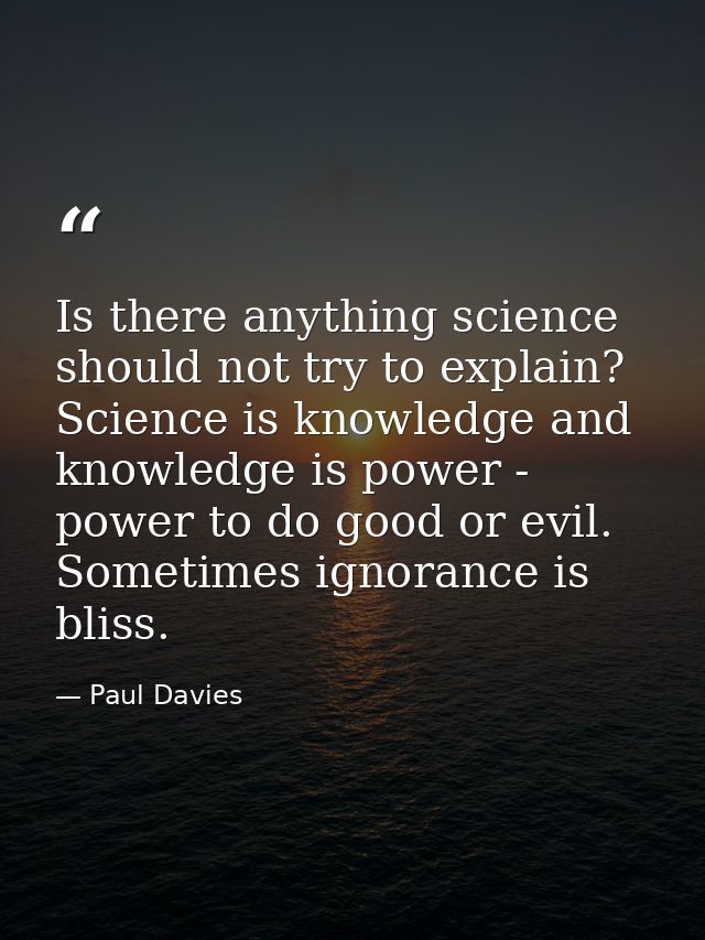 Is there anything science should not try to explain? Science is knowledge and knowledge is power - power to do good or e — Paul Davies