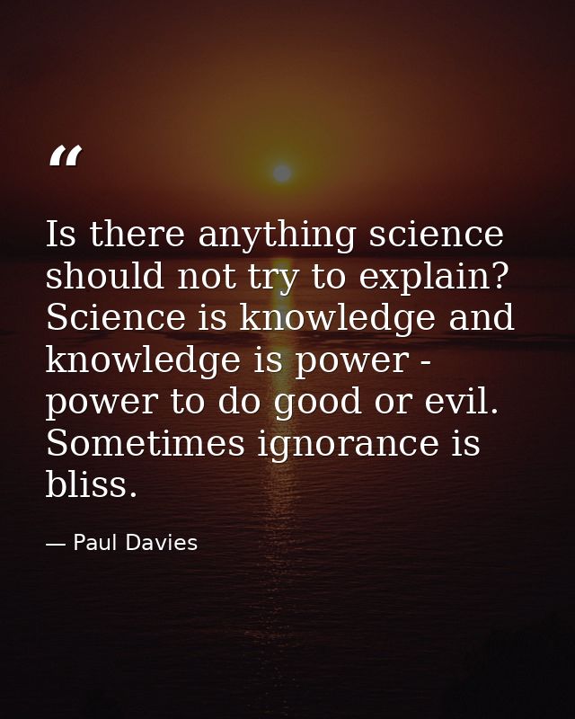 Is there anything science should not try to explain? Science is knowledge and knowledge is power - power to do good or e — Paul Davies