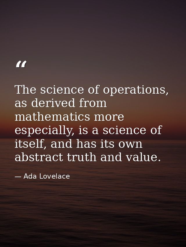 The science of operations, as derived from mathematics more especially, is a science of itself, and has its own abstract — Ada Lovelace