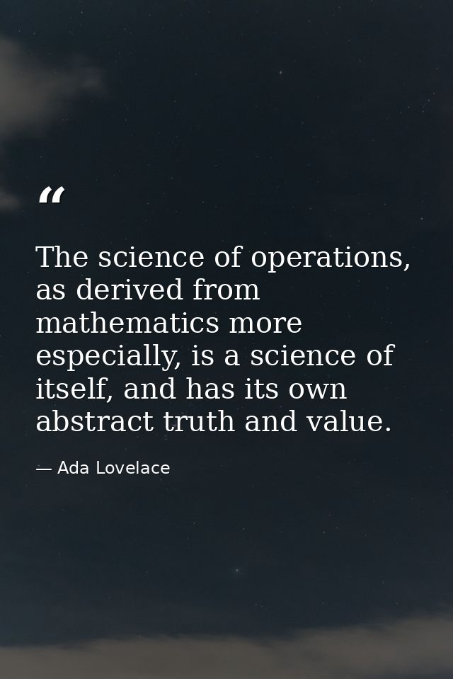The science of operations, as derived from mathematics more especially, is a science of itself, and has its own abstract — Ada Lovelace