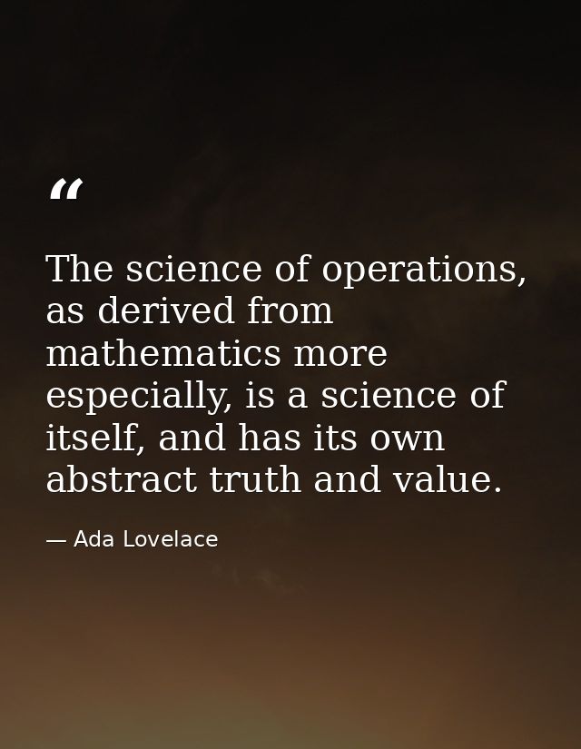 The science of operations, as derived from mathematics more especially, is a science of itself, and has its own abstract — Ada Lovelace