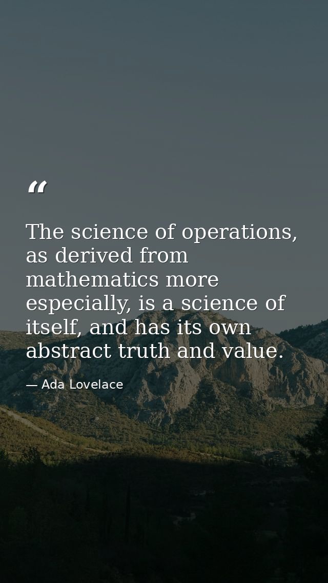 The science of operations, as derived from mathematics more especially, is a science of itself, and has its own abstract — Ada Lovelace
