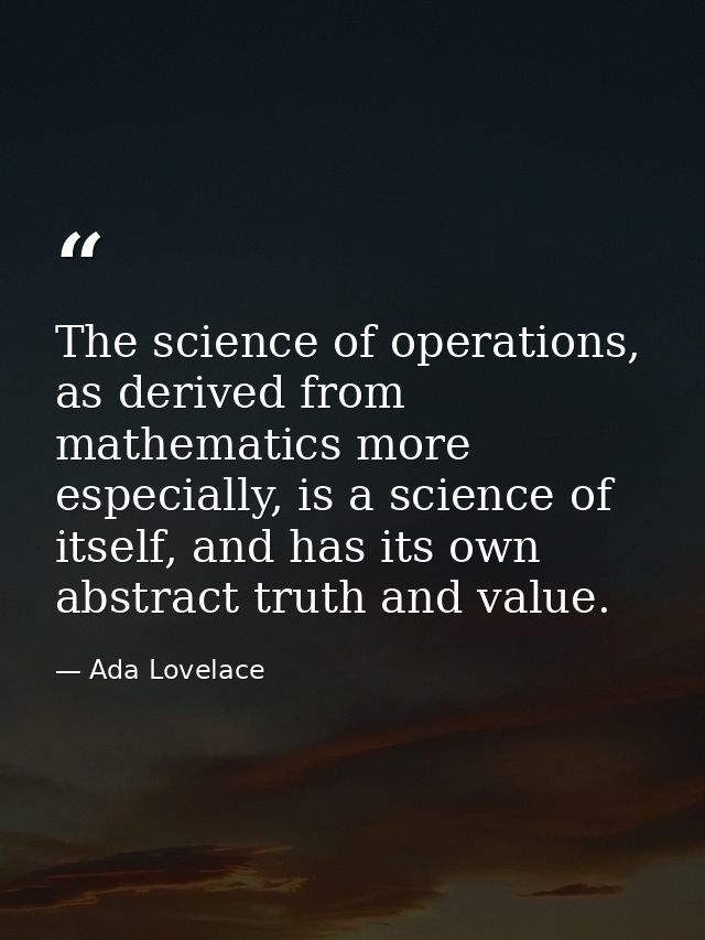 The science of operations, as derived from mathematics more especially, is a science of itself, and has its own abstract — Ada Lovelace