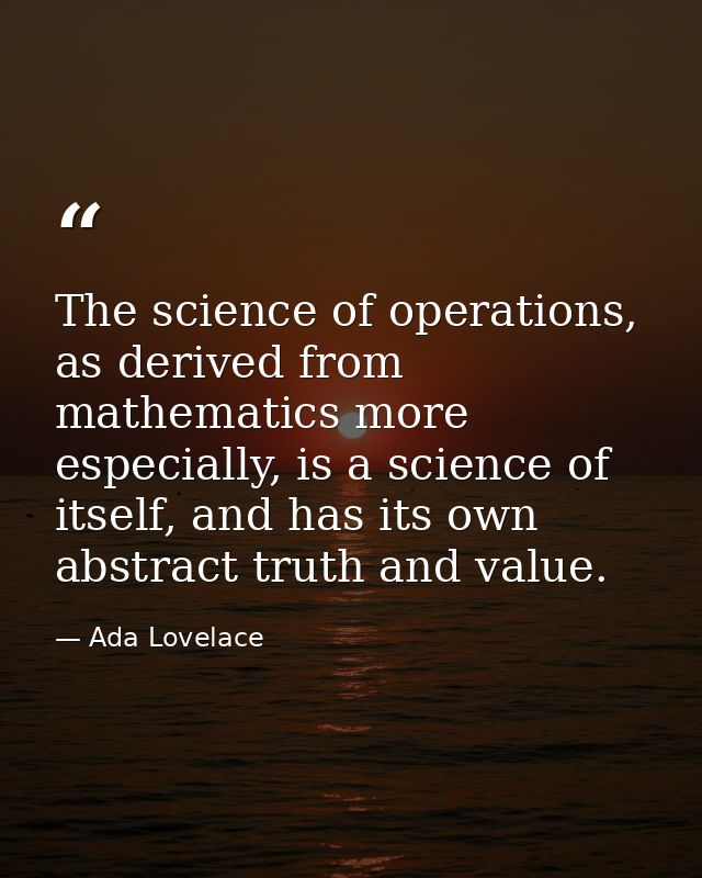 The science of operations, as derived from mathematics more especially, is a science of itself, and has its own abstract — Ada Lovelace
