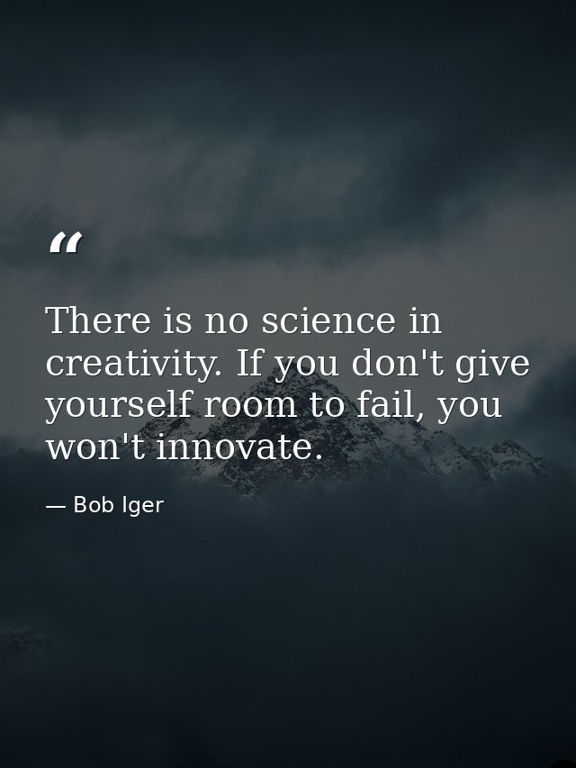 There is no science in creativity. If you don't give yourself room to fail, you won't innovate. — Bob Iger