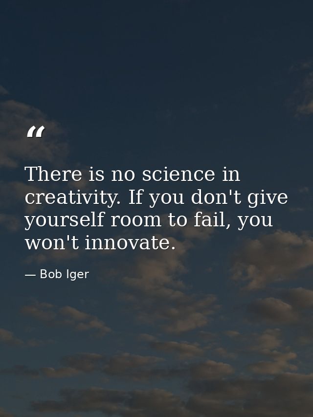 There is no science in creativity. If you don't give yourself room to fail, you won't innovate. — Bob Iger