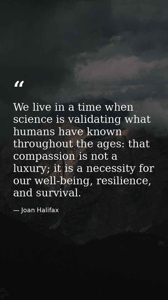 We live in a time when science is validating what humans have known throughout the ages: that compassion is not a luxury — Joan Halifax