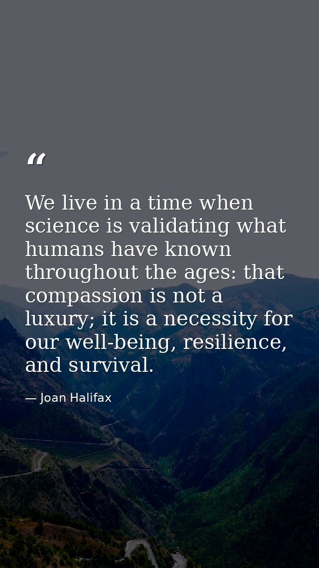 We live in a time when science is validating what humans have known throughout the ages: that compassion is not a luxury — Joan Halifax