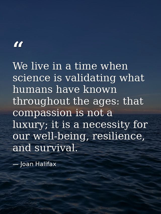 We live in a time when science is validating what humans have known throughout the ages: that compassion is not a luxury — Joan Halifax