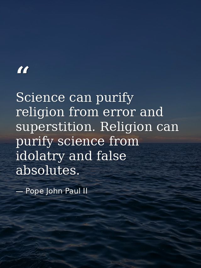 Science can purify religion from error and superstition. Religion can purify science from idolatry and false absolutes. — Pope John Paul II