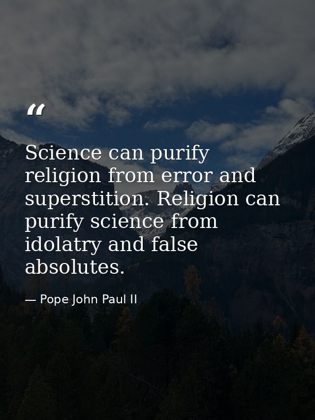 Science can purify religion from error and superstition. Religion can purify science from idolatry and false absolutes. — Pope John Paul II