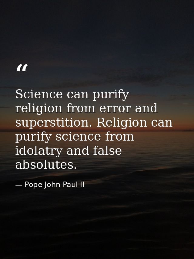 Science can purify religion from error and superstition. Religion can purify science from idolatry and false absolutes. — Pope John Paul II