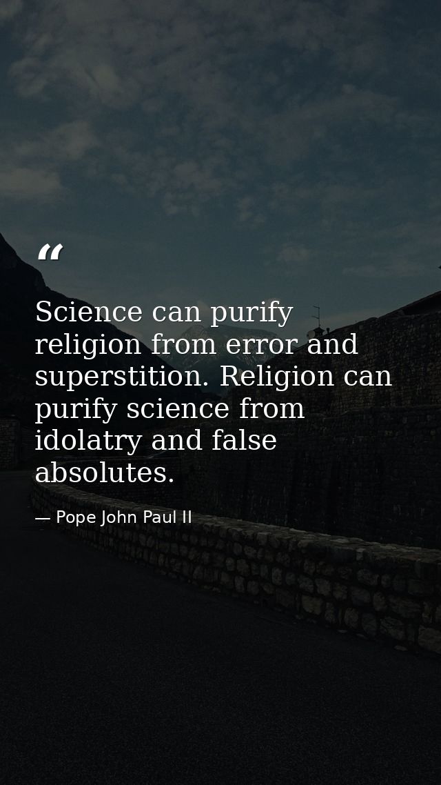 Science can purify religion from error and superstition. Religion can purify science from idolatry and false absolutes. — Pope John Paul II