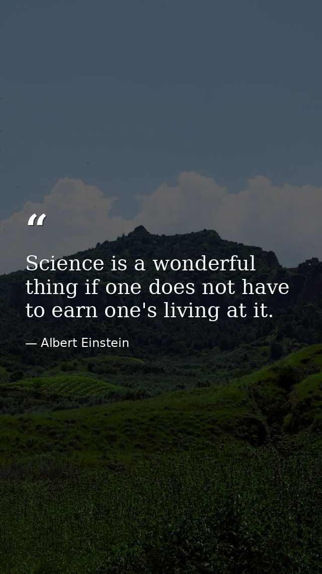 Science is a wonderful thing if one does not have to earn one's living at it. — Albert Einstein