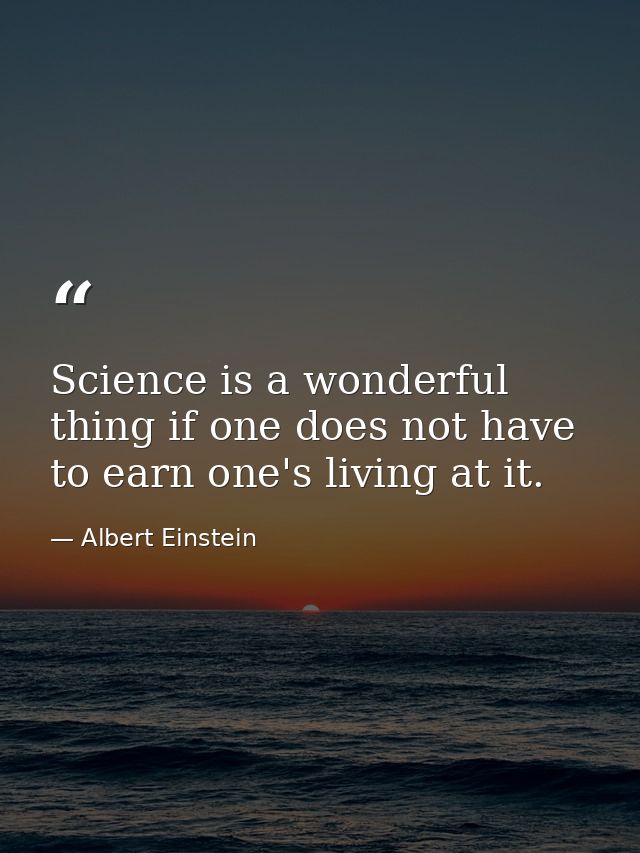 Science is a wonderful thing if one does not have to earn one's living at it. — Albert Einstein