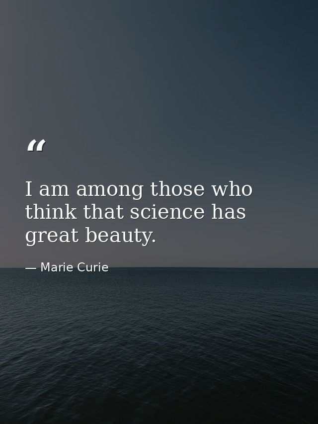 I am among those who think that science has great beauty. — Marie Curie