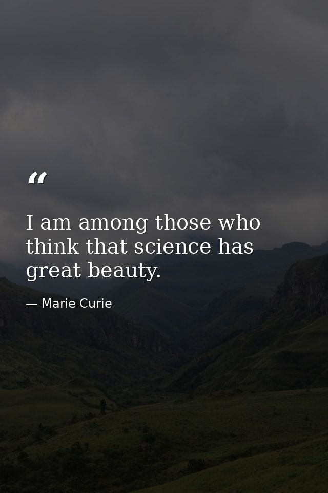I am among those who think that science has great beauty. — Marie Curie