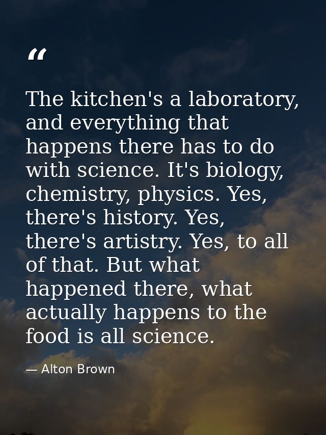 The kitchen's a laboratory, and everything that happens there has to do with science. It's biology, chemistry, physics.  — Alton Brown