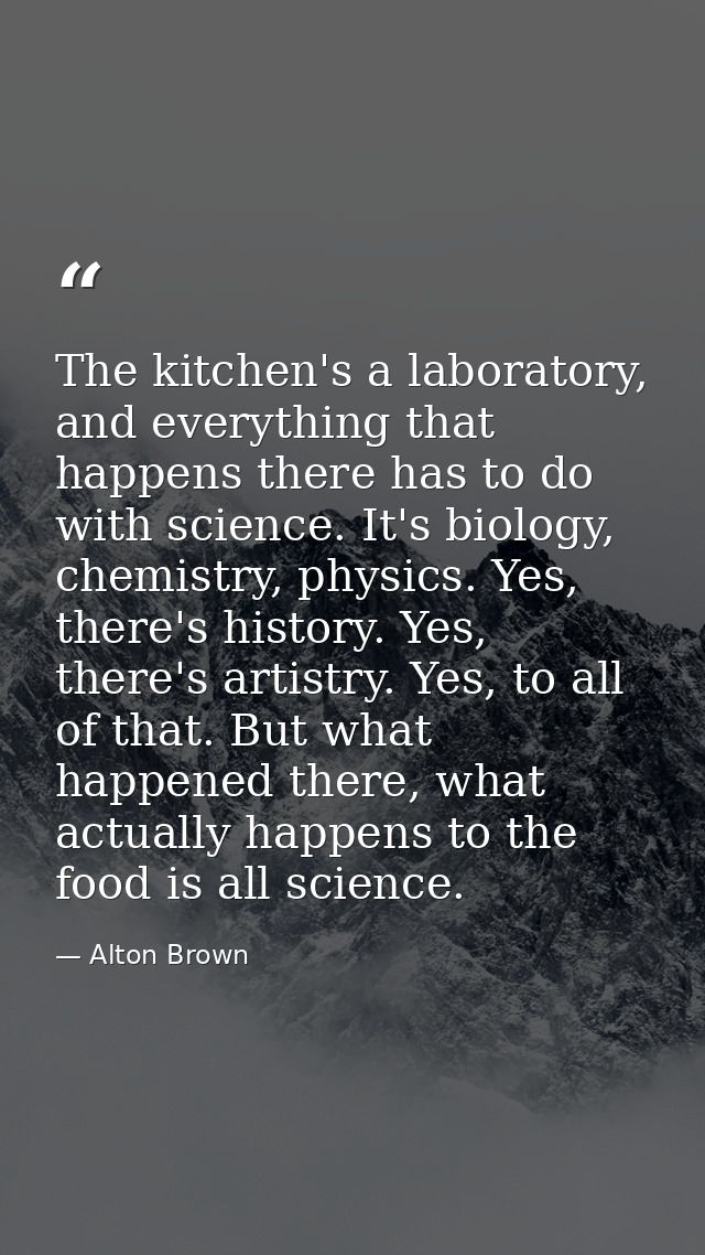 The kitchen's a laboratory, and everything that happens there has to do with science. It's biology, chemistry, physics.  — Alton Brown