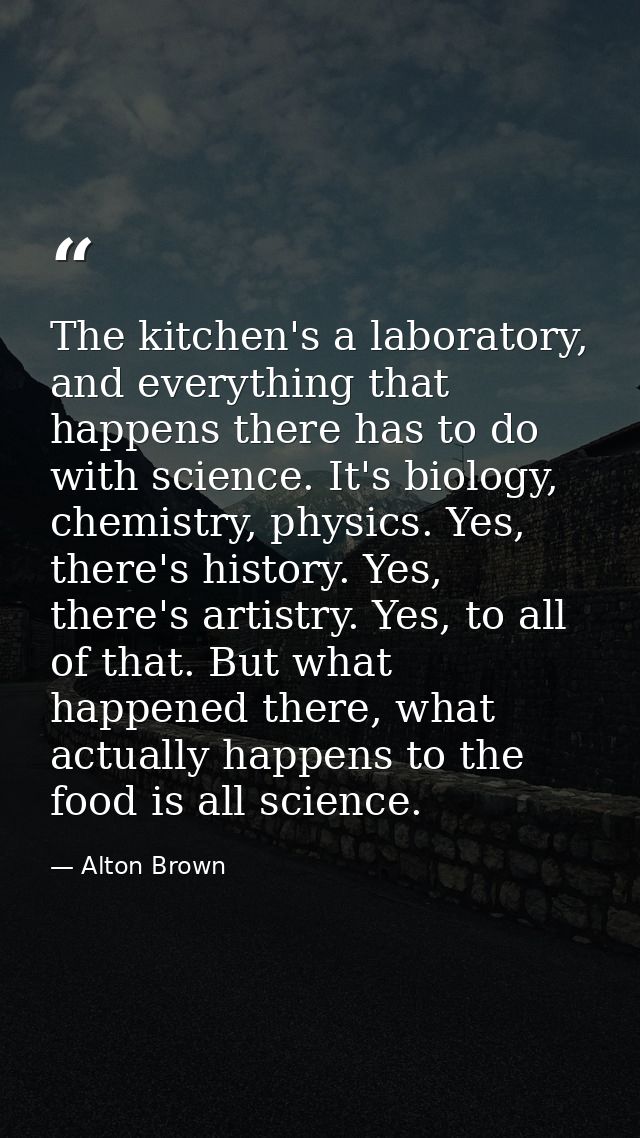 The kitchen's a laboratory, and everything that happens there has to do with science. It's biology, chemistry, physics.  — Alton Brown