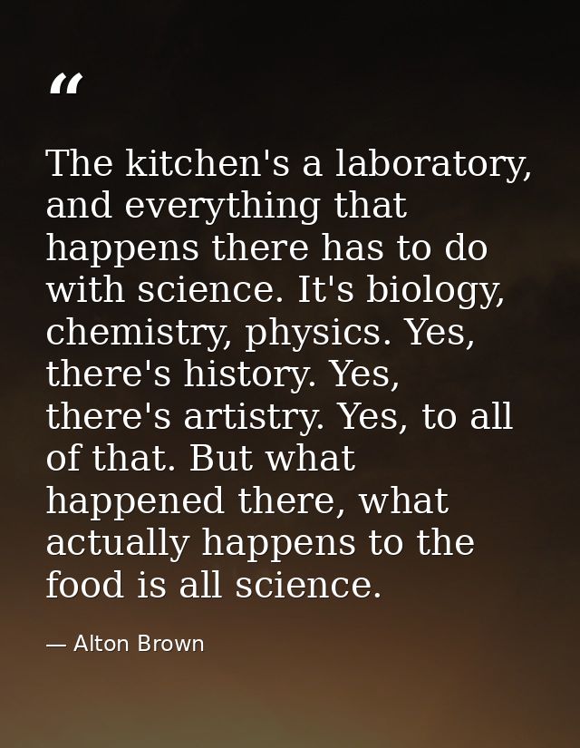 The kitchen's a laboratory, and everything that happens there has to do with science. It's biology, chemistry, physics.  — Alton Brown