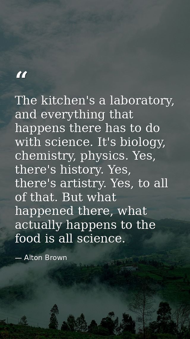 The kitchen's a laboratory, and everything that happens there has to do with science. It's biology, chemistry, physics.  — Alton Brown