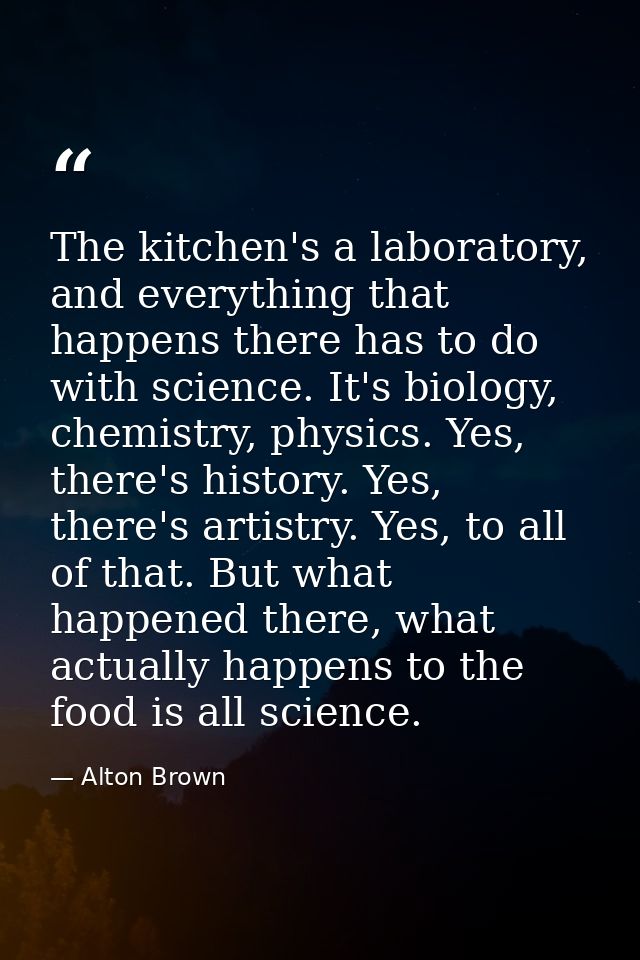 The kitchen's a laboratory, and everything that happens there has to do with science. It's biology, chemistry, physics.  — Alton Brown